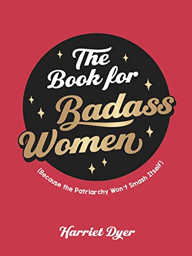 THE BOOK FOR BADASS WOMEN: (Because the Patriarchy Won’t Smash Its